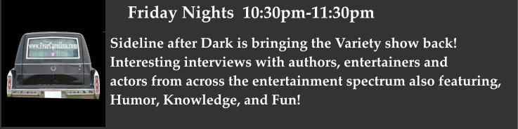 Friday Nights  10:30pm-11:30pm Sideline after Dark is bringing the Variety show back!  Interesting interviews with authors, entertainers and actors from across the entertainment spectrum also featuring, Humor, Knowledge, and Fun!